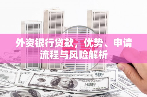 汶上外资银行贷款，优势、申请流程与风险解析