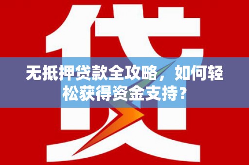 汶上无抵押贷款全攻略，如何轻松获得资金支持？