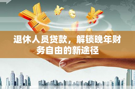 汶上退休人员贷款，解锁晚年财务自由的新途径