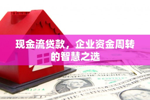 汶上现金流贷款，企业资金周转的智慧之选