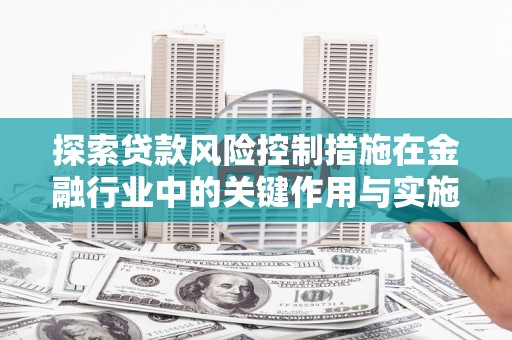 汶上探索贷款风险控制措施在金融行业中的关键作用与实施策略