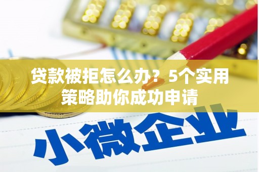 汶上贷款被拒怎么办？5个实用策略助你成功申请