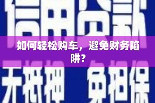 汶上如何轻松购车，避免财务陷阱？