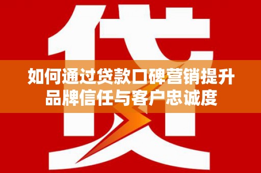 汶上如何通过贷款口碑营销提升品牌信任与客户忠诚度