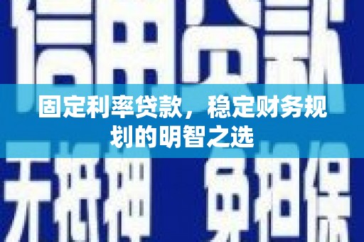 汶上固定利率贷款，稳定财务规划的明智之选