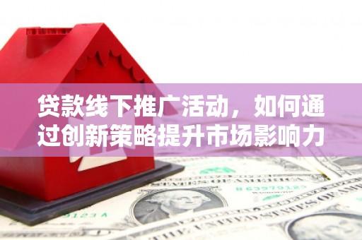 汶上贷款线下推广活动，如何通过创新策略提升市场影响力