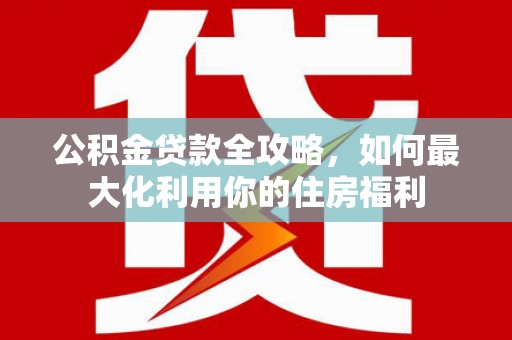 汶上公积金贷款全攻略，如何最大化利用你的住房福利