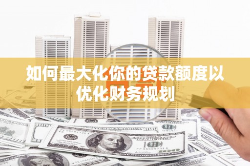 汶上如何最大化你的贷款额度以优化财务规划