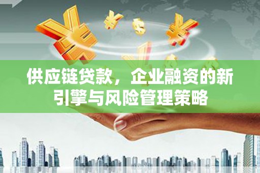 汶上供应链贷款，企业融资的新引擎与风险管理策略