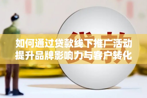 汶上如何通过贷款线下推广活动提升品牌影响力与客户转化率