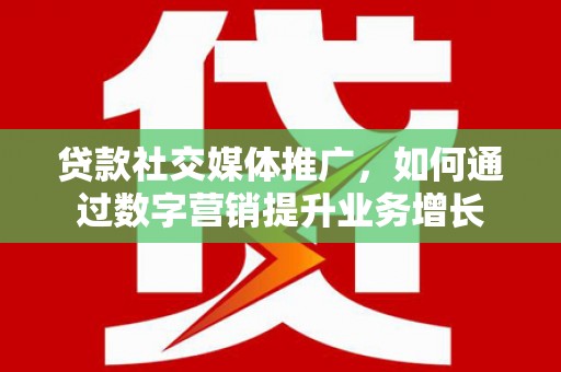 汶上贷款社交媒体推广，如何通过数字营销提升业务增长