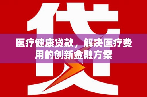 汶上医疗健康贷款，解决医疗费用的创新金融方案