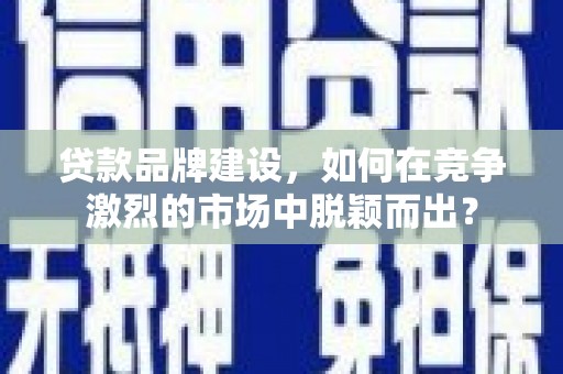 汶上贷款品牌建设，如何在竞争激烈的市场中脱颖而出？