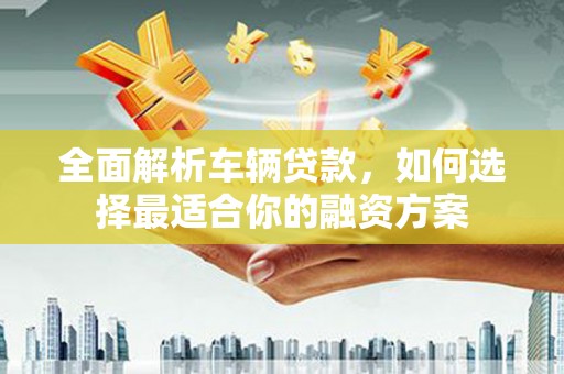 汶上全面解析车辆贷款，如何选择最适合你的融资方案