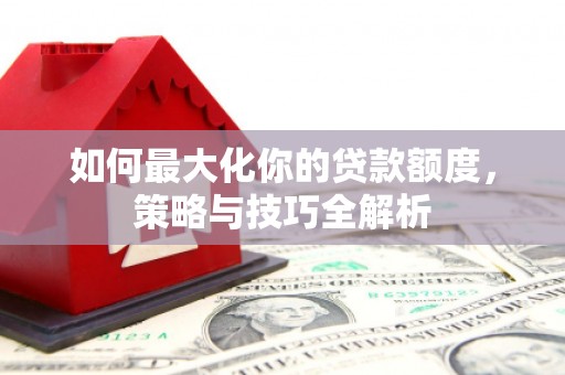 汶上如何最大化你的贷款额度，策略与技巧全解析