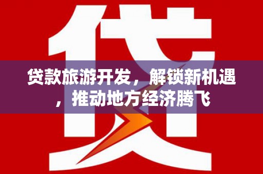汶上贷款旅游开发，解锁新机遇，推动地方经济腾飞