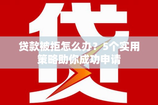 汶上贷款被拒怎么办？5个实用策略助你成功申请