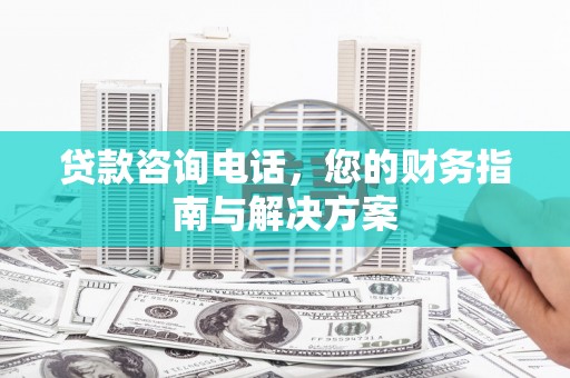 汶上贷款咨询电话，您的财务指南与解决方案